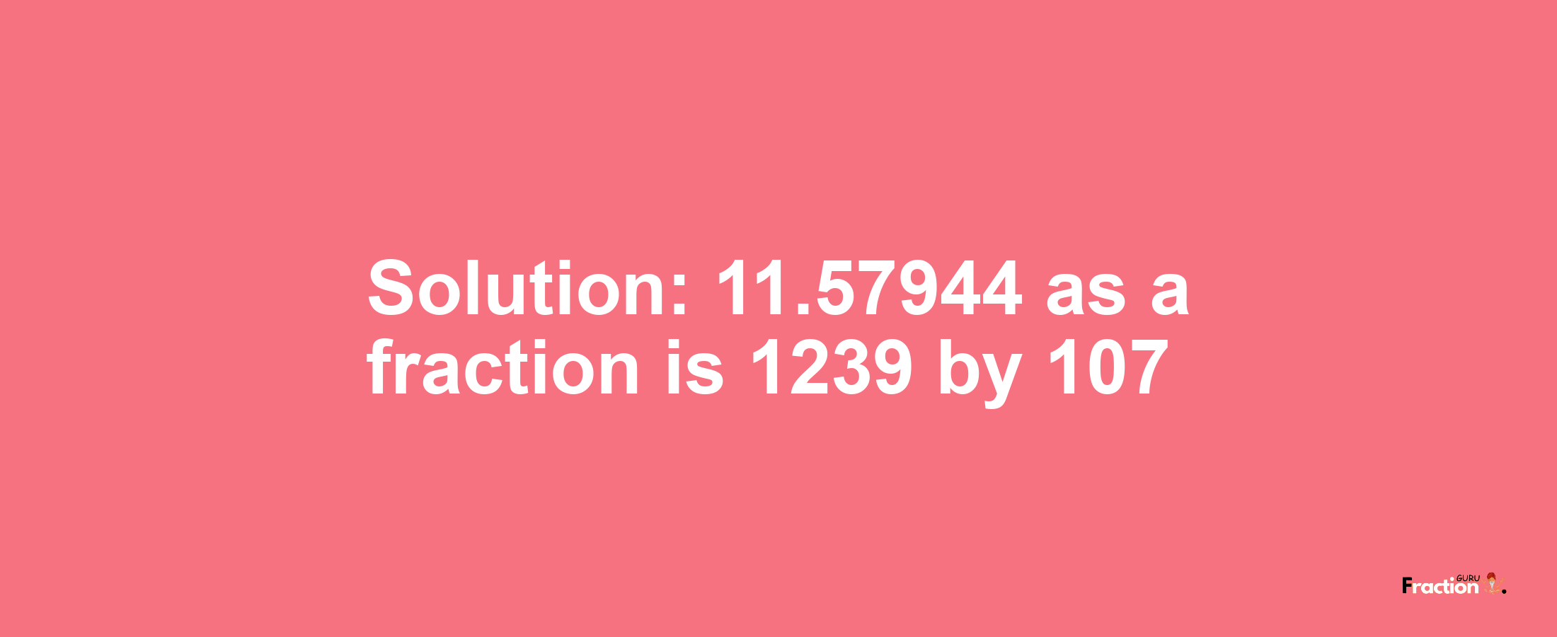 Solution:11.57944 as a fraction is 1239/107